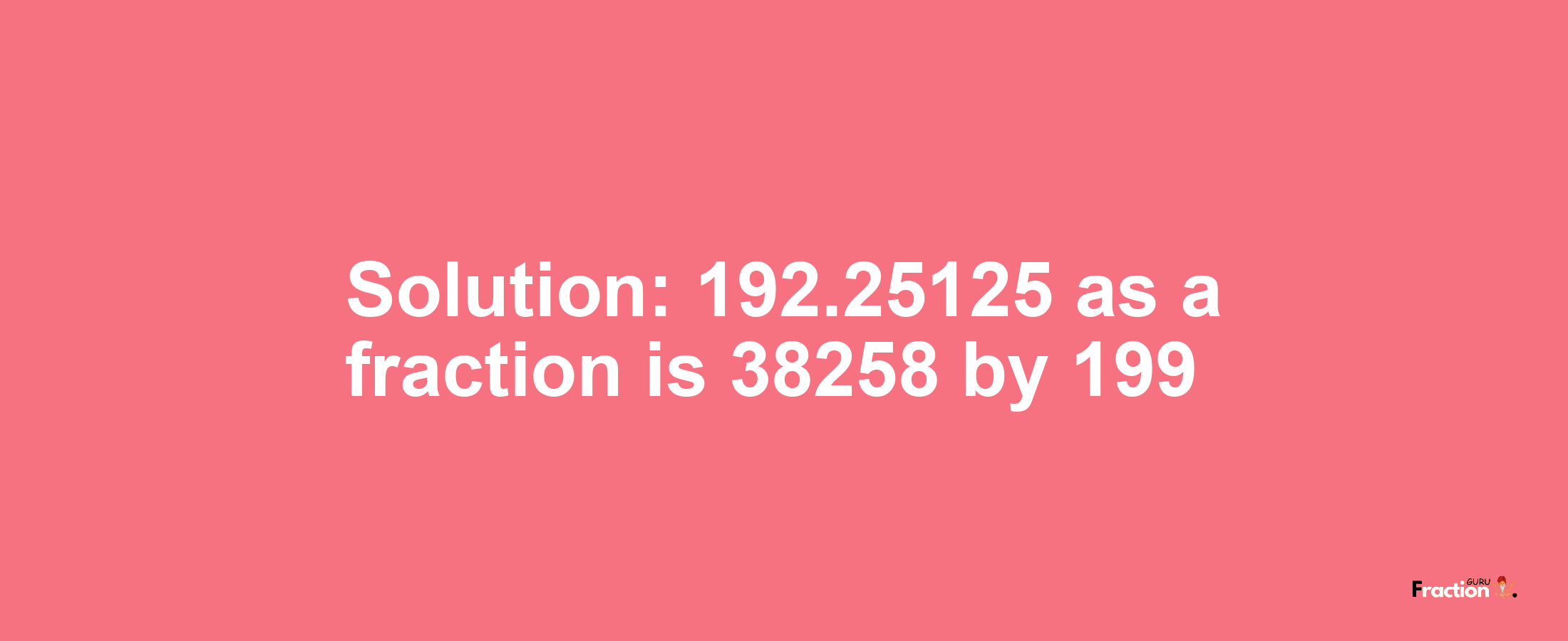 Solution:192.25125 as a fraction is 38258/199